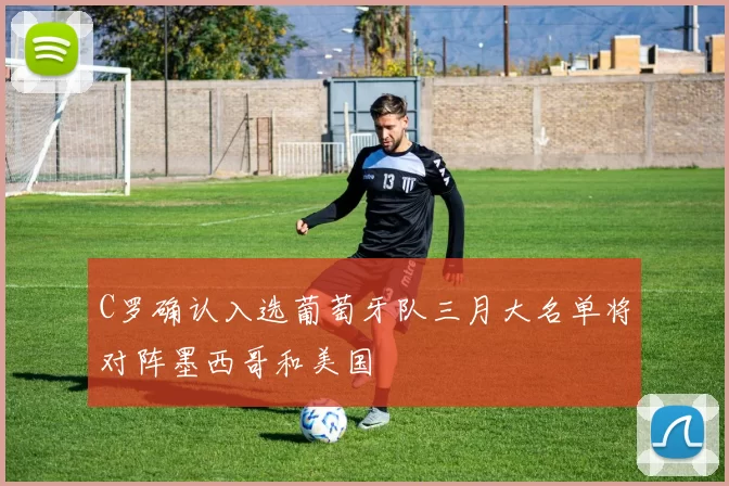 C罗确认入选葡萄牙队三月大名单将对阵墨西哥和美国