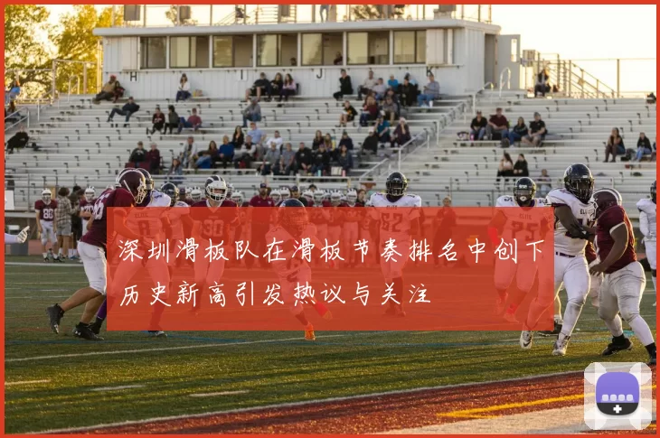 深圳滑板队在滑板节奏排名中创下历史新高引发热议与关注