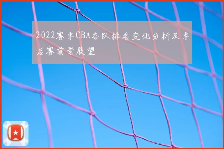 2022赛季CBA各队排名变化分析及季后赛前景展望