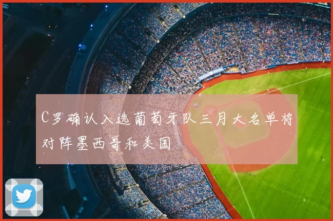 C罗确认入选葡萄牙队三月大名单将对阵墨西哥和美国