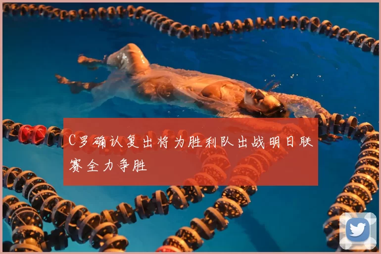 C罗确认复出将为胜利队出战明日联赛全力争胜