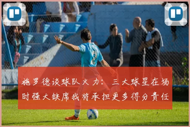 施罗德谈球队火力：三大球星在场时强大缺席我将承担更多得分责任
