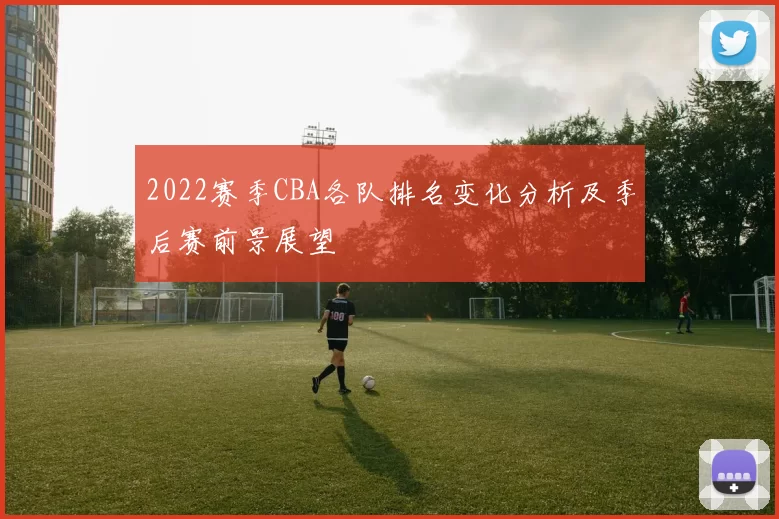 2022赛季CBA各队排名变化分析及季后赛前景展望