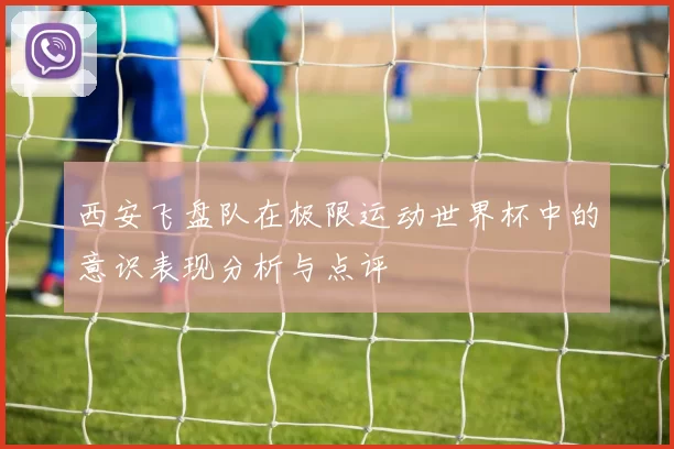 西安飞盘队在极限运动世界杯中的意识表现分析与点评