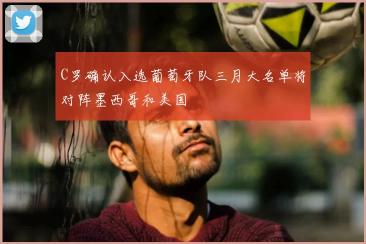 C罗确认入选葡萄牙队三月大名单将对阵墨西哥和美国