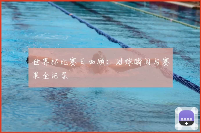 世界杯比赛日回顾：进球瞬间与赛果全记录