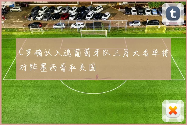 C罗确认入选葡萄牙队三月大名单将对阵墨西哥和美国
