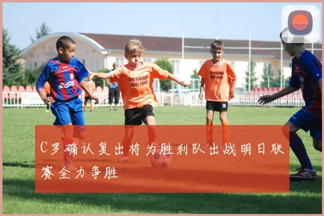 C罗确认复出将为胜利队出战明日联赛全力争胜