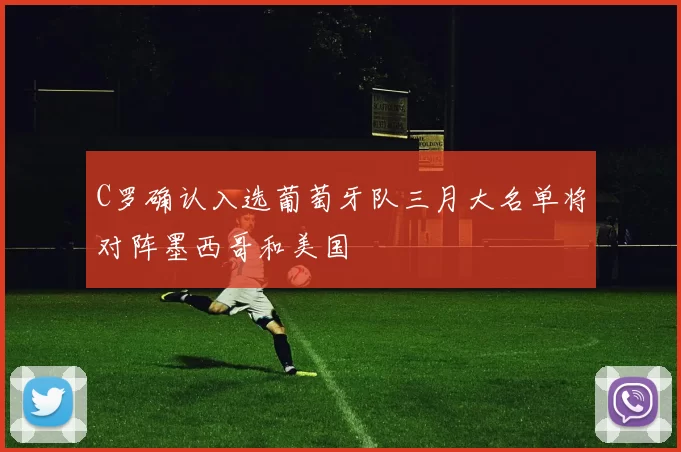 C罗确认入选葡萄牙队三月大名单将对阵墨西哥和美国