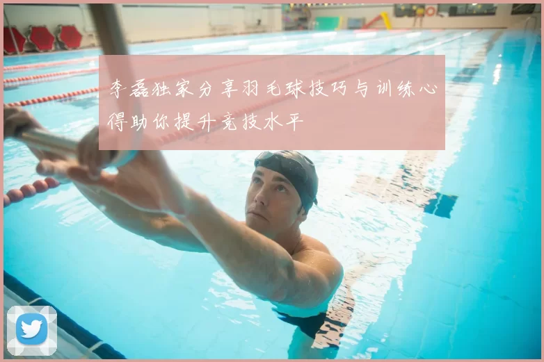 李磊独家分享羽毛球技巧与训练心得助你提升竞技水平