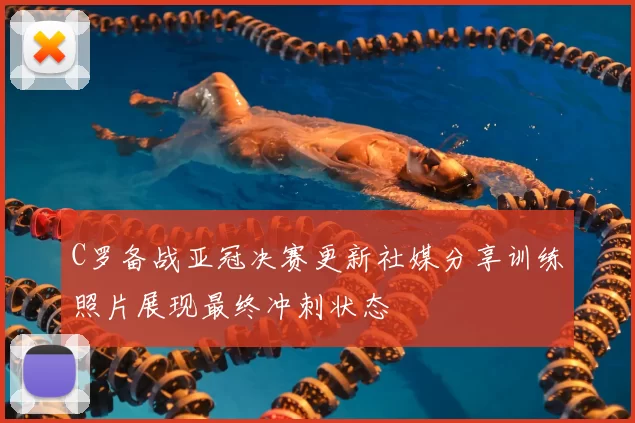 C罗备战亚冠决赛更新社媒分享训练照片展现最终冲刺状态