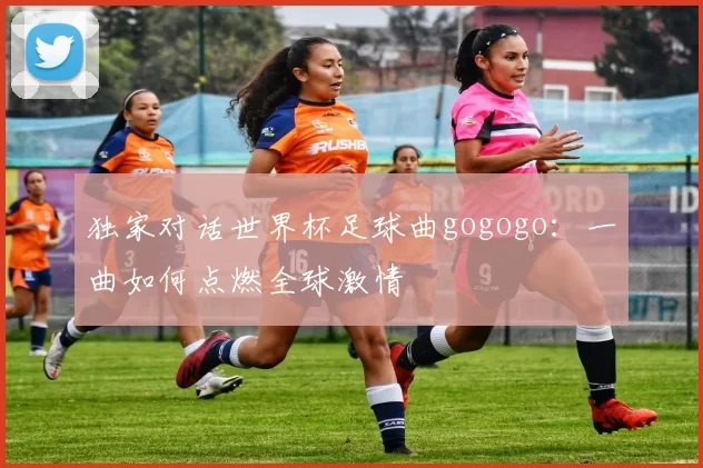 独家对话世界杯足球曲gogogo：一曲如何点燃全球激情