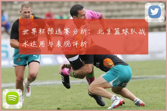世界杯预选赛分析：北京篮球队战术运用与表现评析
