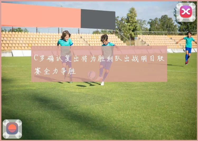C罗确认复出将为胜利队出战明日联赛全力争胜