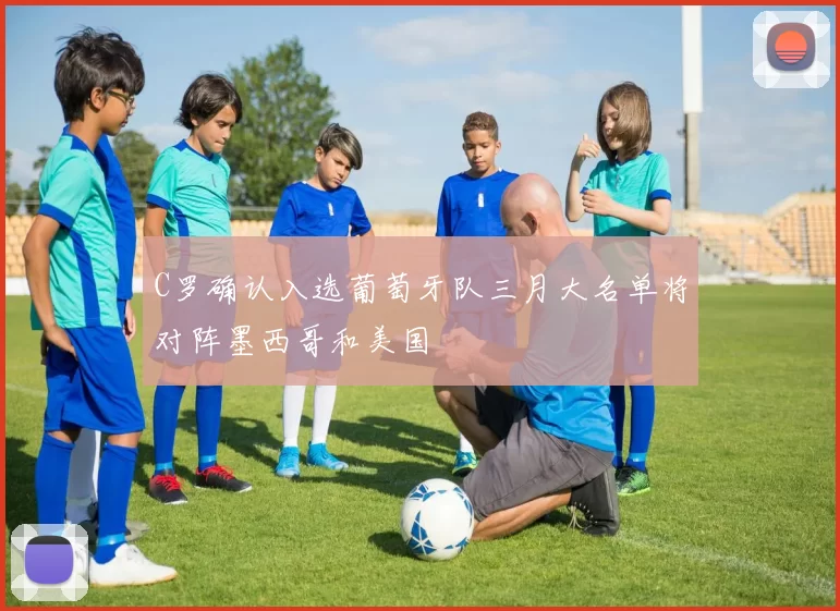 C罗确认入选葡萄牙队三月大名单将对阵墨西哥和美国