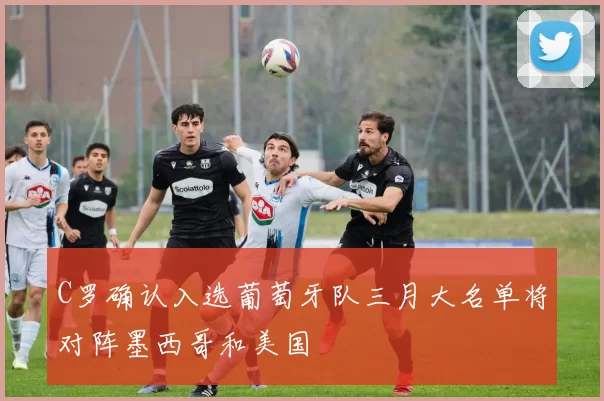 C罗确认入选葡萄牙队三月大名单将对阵墨西哥和美国