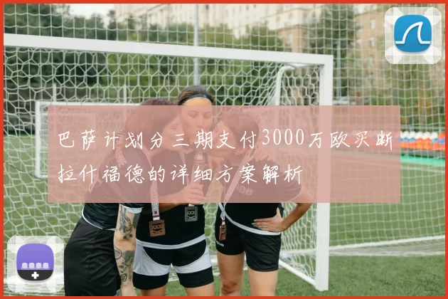 巴萨计划分三期支付3000万欧买断拉什福德的详细方案解析