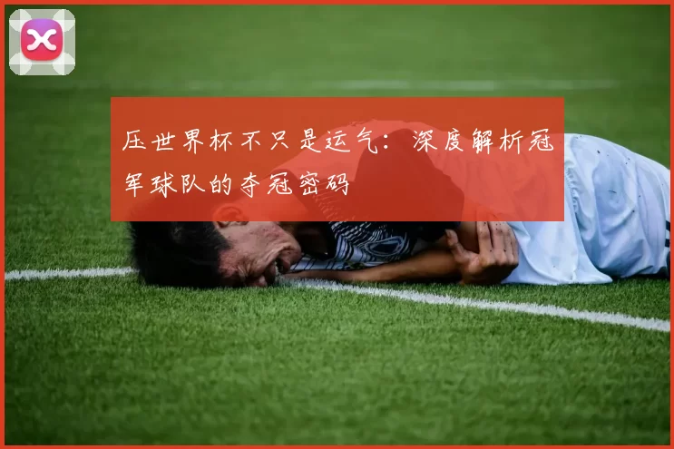压世界杯不只是运气：深度解析冠军球队的夺冠密码