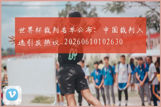 世界杯裁判名单公布：中国裁判入选引发热议_20260610102630