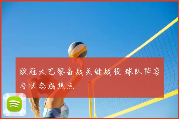 欧冠大巴黎备战关键战役 球队阵容与状态成焦点