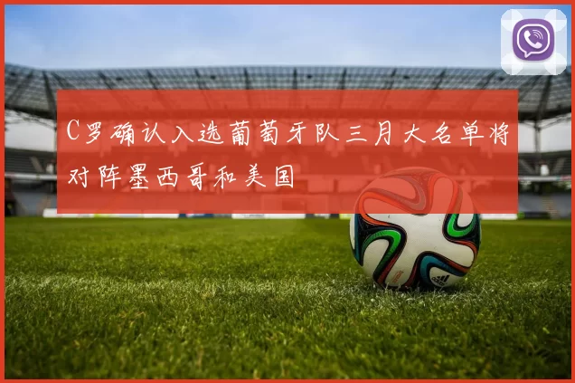 C罗确认入选葡萄牙队三月大名单将对阵墨西哥和美国