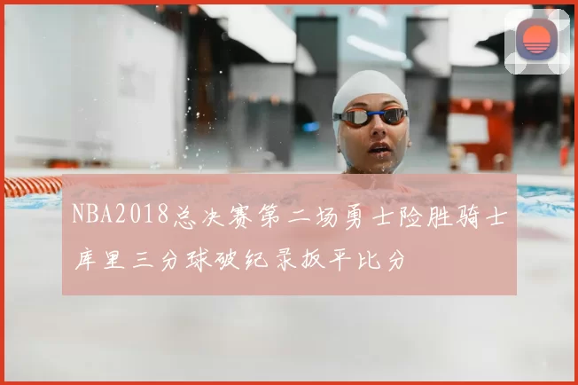 NBA2018总决赛第二场勇士险胜骑士库里三分球破纪录扳平比分