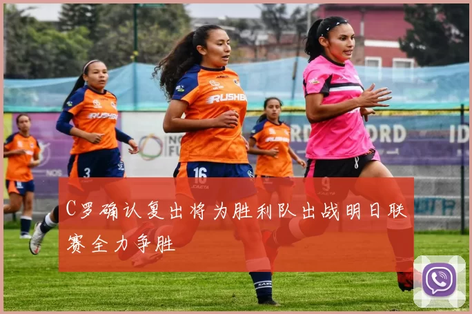 C罗确认复出将为胜利队出战明日联赛全力争胜
