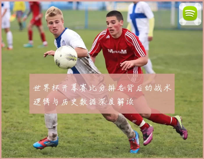 世界杯开幕赛比分排名背后的战术逻辑与历史数据深度解读