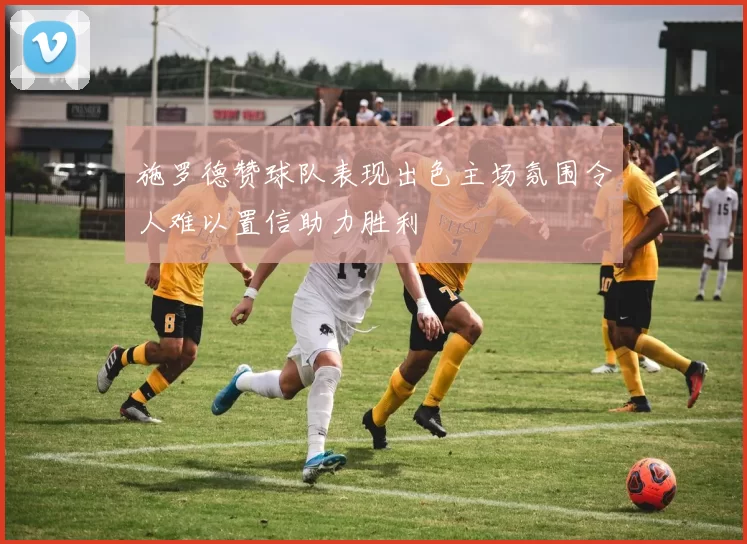 施罗德赞球队表现出色主场氛围令人难以置信助力胜利