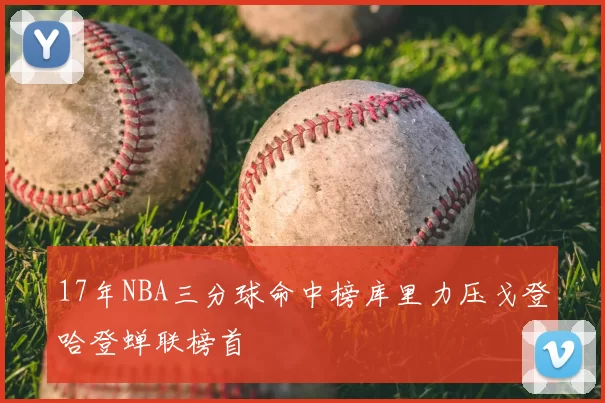 17年NBA三分球命中榜库里力压戈登哈登蝉联榜首