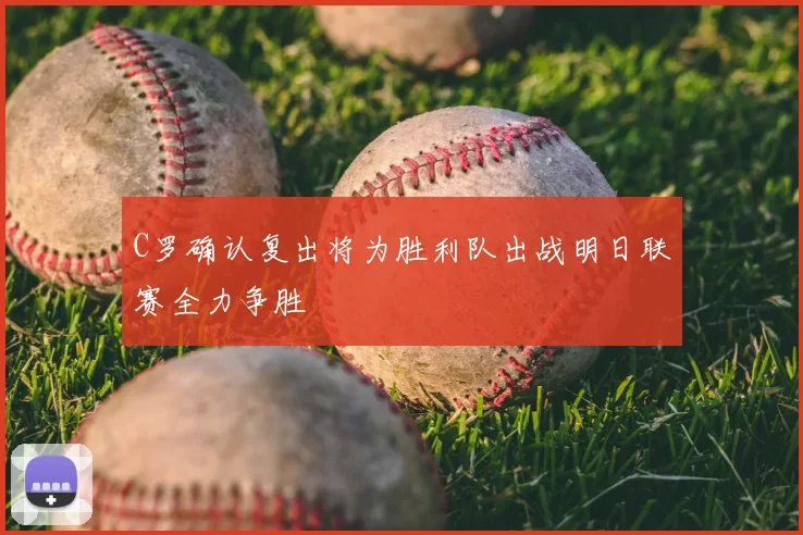 C罗确认复出将为胜利队出战明日联赛全力争胜