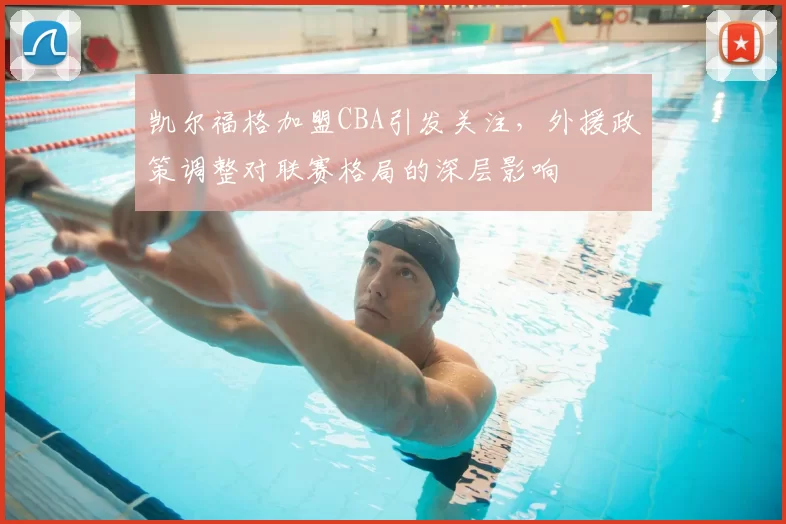 凯尔福格加盟CBA引发关注，外援政策调整对联赛格局的深层影响