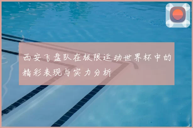 西安飞盘队在极限运动世界杯中的精彩表现与实力分析