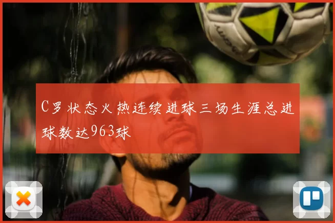 C罗状态火热连续进球三场生涯总进球数达963球