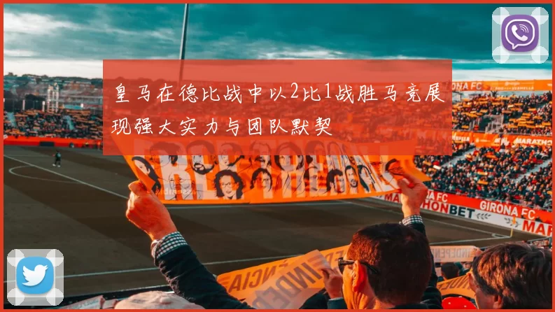皇马在德比战中以2比1战胜马竞展现强大实力与团队默契