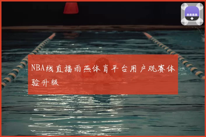 NBA线直播雨燕体育平台用户观赛体验升级