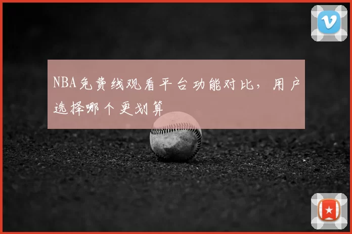 NBA免费线观看平台功能对比，用户选择哪个更划算