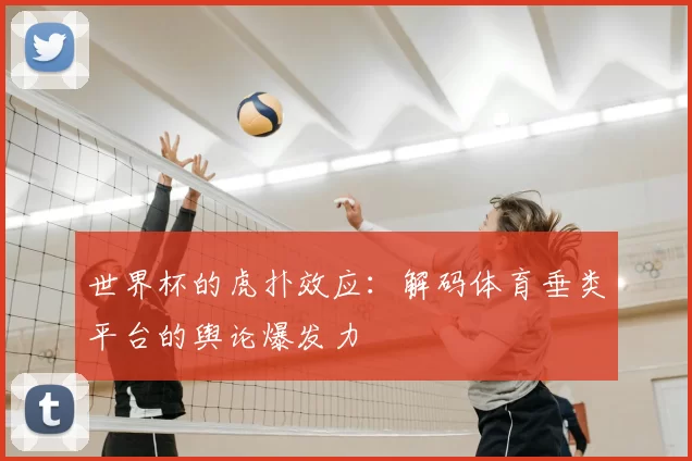 世界杯的虎扑效应：解码体育垂类平台的舆论爆发力