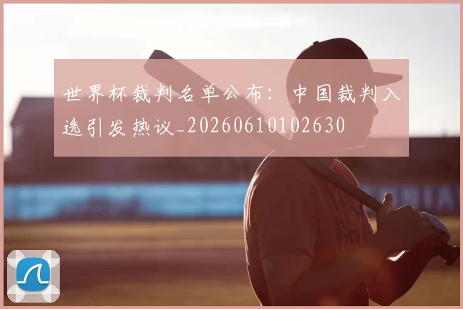 世界杯裁判名单公布：中国裁判入选引发热议_20260610102630
