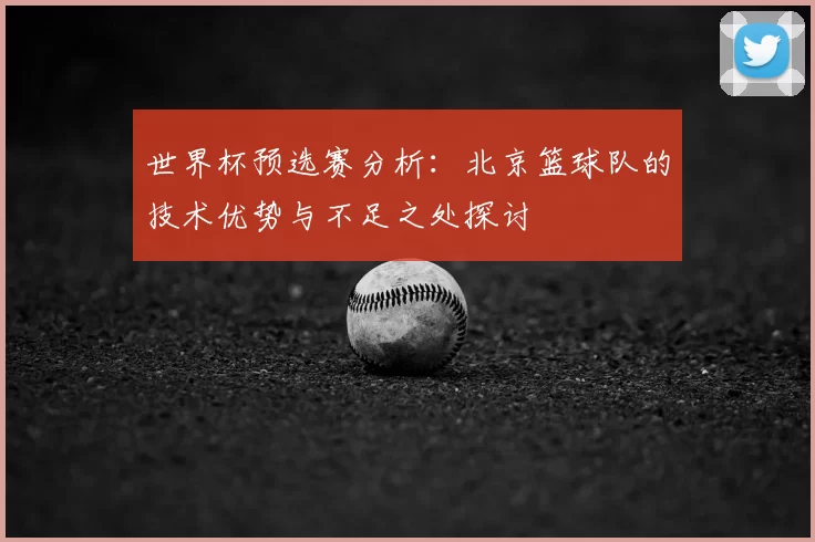 世界杯预选赛分析：北京篮球队的技术优势与不足之处探讨