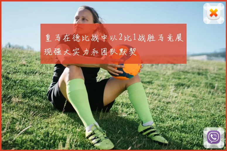 皇马在德比战中以2比1战胜马竞展现强大实力和团队默契
