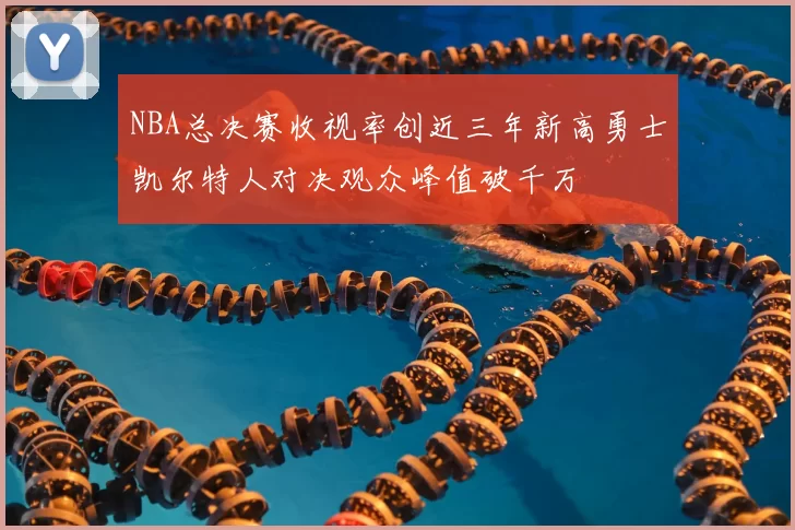 NBA总决赛收视率创近三年新高勇士凯尔特人对决观众峰值破千万