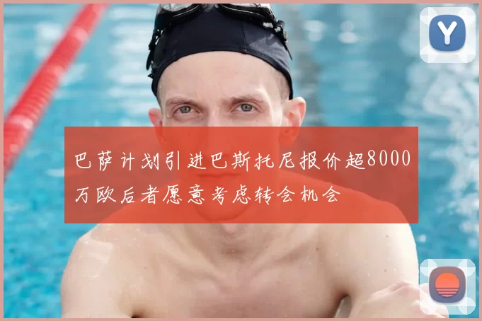 巴萨计划引进巴斯托尼报价超8000万欧后者愿意考虑转会机会
