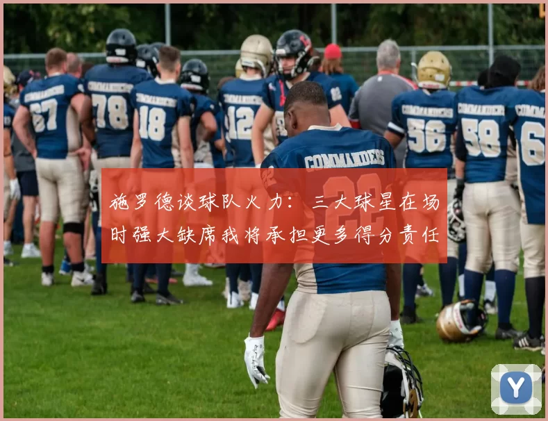 施罗德谈球队火力：三大球星在场时强大缺席我将承担更多得分责任