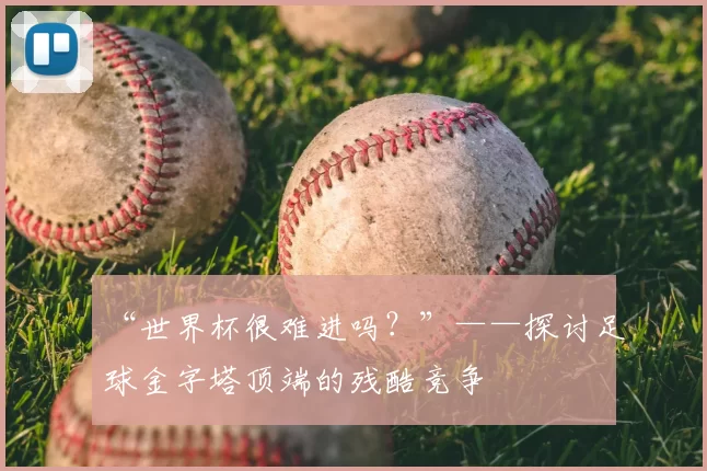 “世界杯很难进吗？”——探讨足球金字塔顶端的残酷竞争