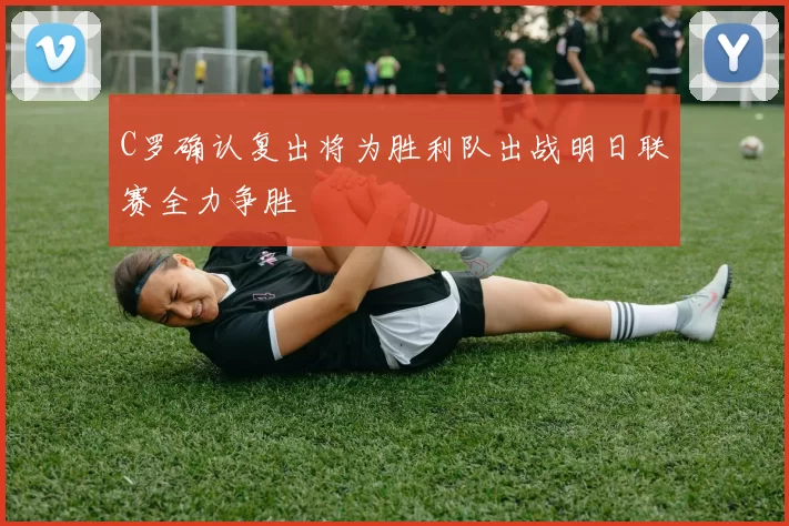 C罗确认复出将为胜利队出战明日联赛全力争胜