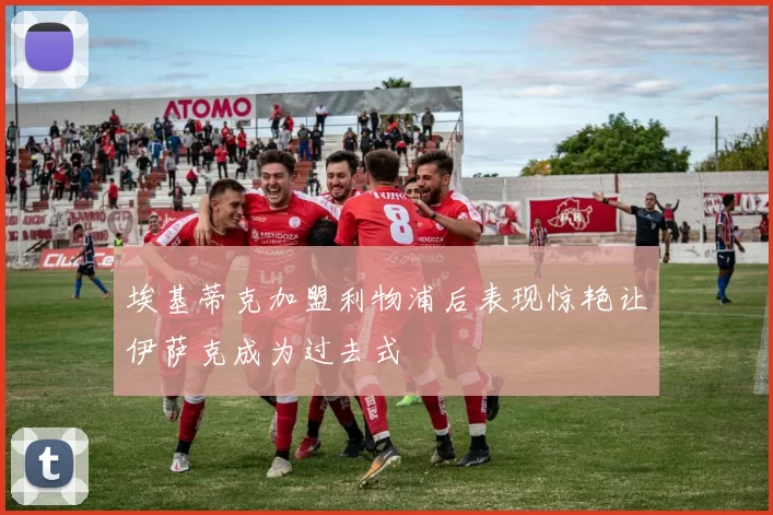 埃基蒂克加盟利物浦后表现惊艳让伊萨克成为过去式