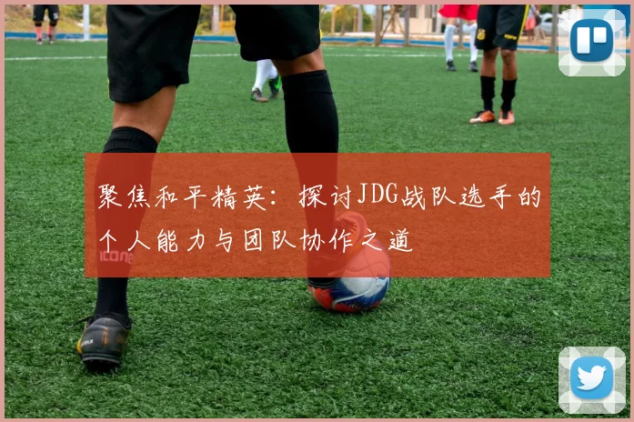 聚焦和平精英：探讨JDG战队选手的个人能力与团队协作之道