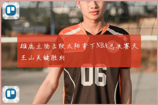 雄鹿主场击败太阳拿下NBA总决赛天王山关键胜利