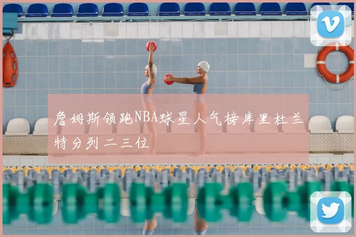 詹姆斯领跑NBA球星人气榜库里杜兰特分列二三位